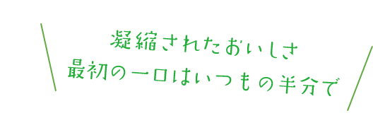 凝縮されたおいしさ最初の一口はいつもの半分で